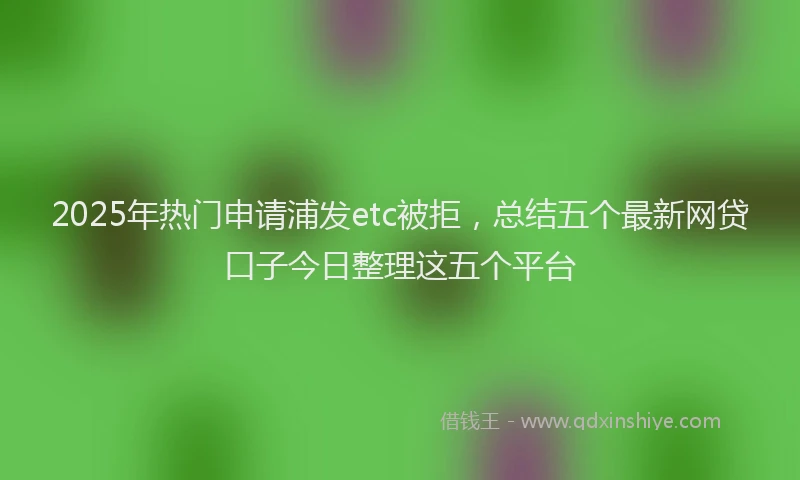 2025年热门申请浦发etc被拒，总结五个最新网贷口子今日整理这五个平台