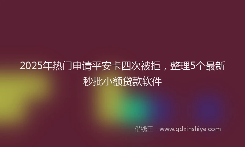 2025年热门申请平安卡四次被拒，整理5个最新秒批小额贷款软件
