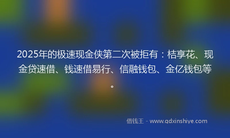 2025年的极速现金侠第二次被拒有：桔享花、现金贷速借、钱速借易行、信融钱包、金亿钱包等。
