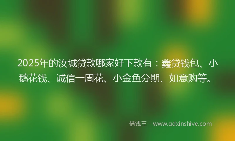 2025年的汝城贷款哪家好下款有：鑫贷钱包、小鹅花钱、诚信一周花、小金鱼分期、如意购等。