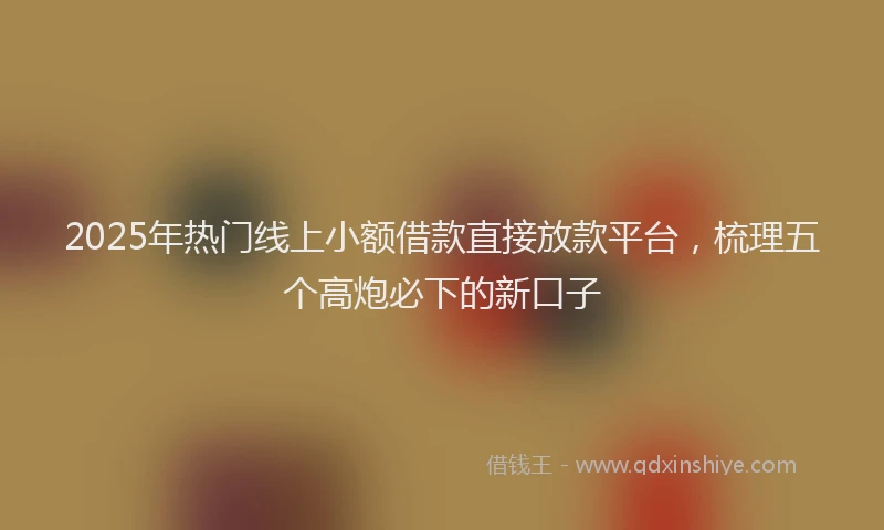 2025年热门线上小额借款直接放款平台，梳理五个高炮必下的新口子