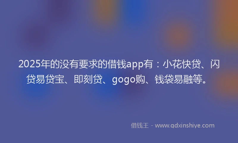 2025年的没有要求的借钱app有：小花快贷、闪贷易贷宝、即刻贷、gogo购、钱袋易融等。