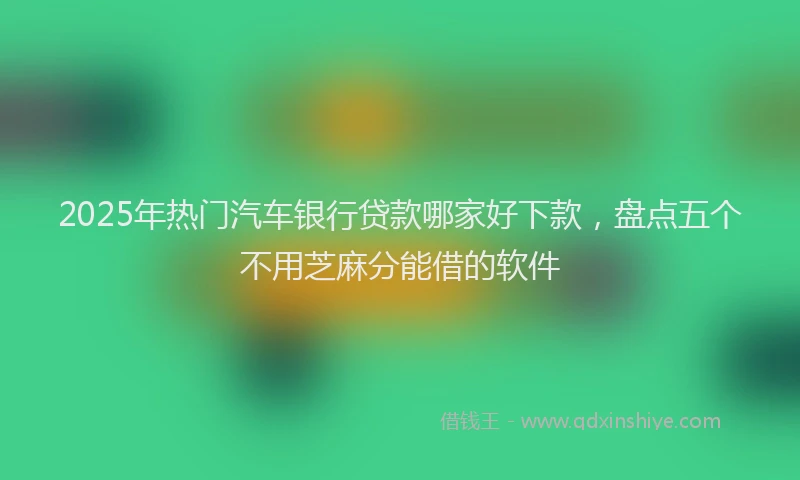 2025年热门汽车银行贷款哪家好下款，盘点五个不用芝麻分能借的软件