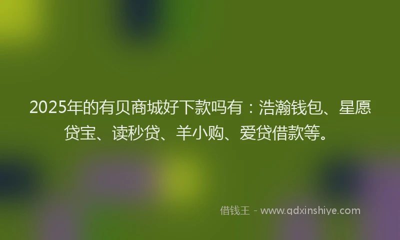 2025年的有贝商城好下款吗有：浩瀚钱包、星愿贷宝、读秒贷、羊小购、爱贷借款等。