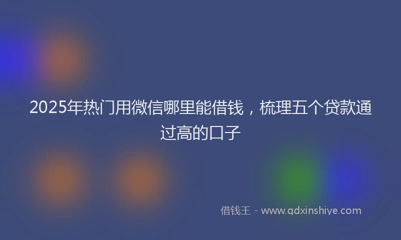 2025年热门用微信哪里能借钱，梳理五个贷款通过高的口子