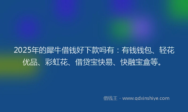 2025年的犀牛借钱好下款吗有：有钱钱包、轻花优品、彩虹花、借贷宝快易、快融宝盒等。