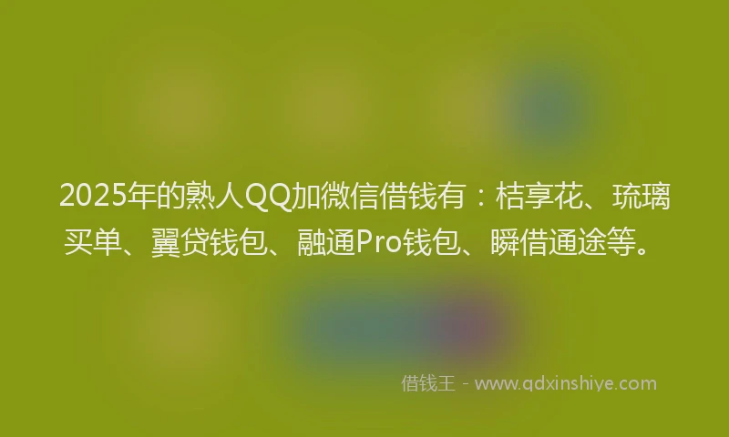 2025年的熟人QQ加微信借钱有：桔享花、琉璃买单、翼贷钱包、融通Pro钱包、瞬借通途等。