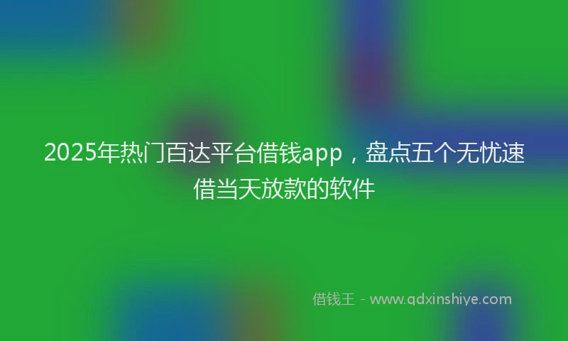2025年热门百达平台借钱app，盘点五个无忧速借当天放款的软件
