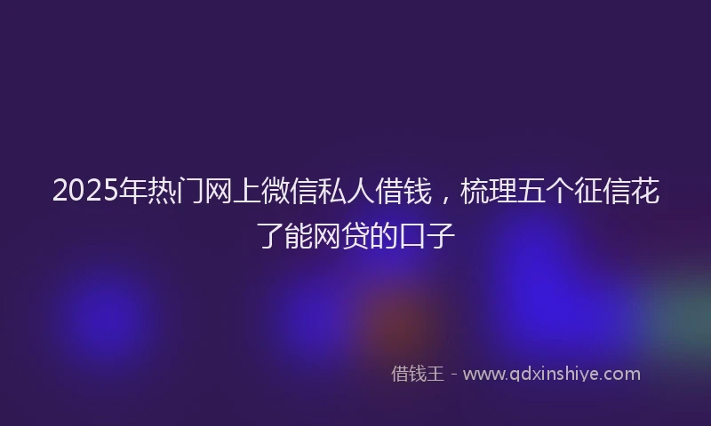 2025年热门网上微信私人借钱，梳理五个征信花了能网贷的口子