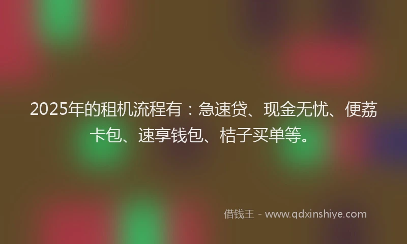 2025年的租机流程有：急速贷、现金无忧、便荔卡包、速享钱包、桔子买单等。