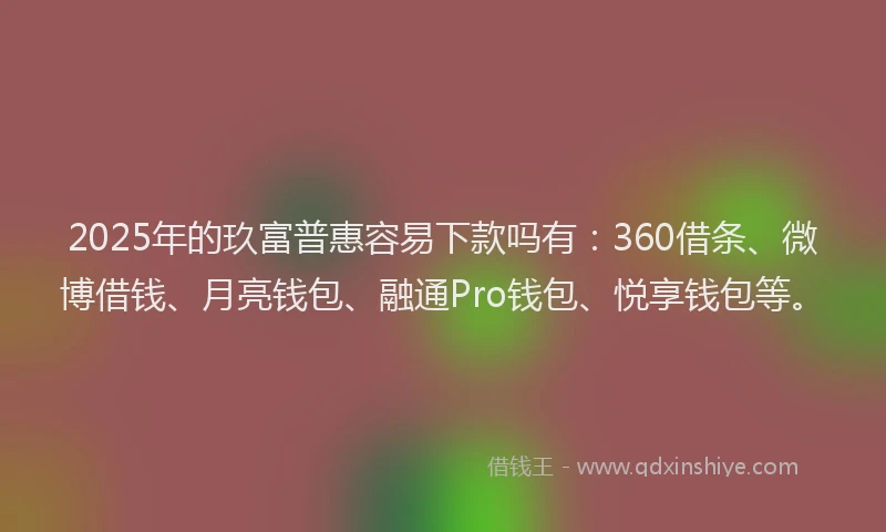 2025年的玖富普惠容易下款吗有：360借条、微博借钱、月亮钱包、融通Pro钱包、悦享钱包等。