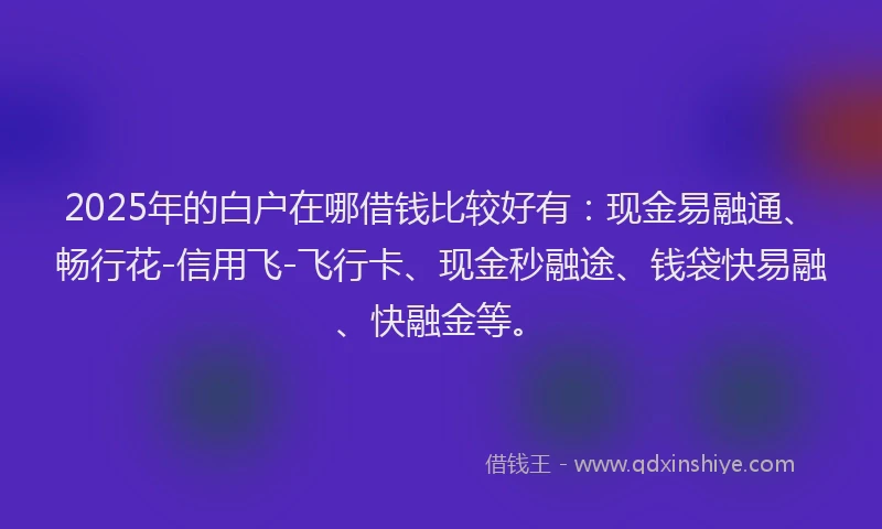 2025年的白户在哪借钱比较好有：现金易融通、畅行花-信用飞-飞行卡、现金秒融途、钱袋快易融、快融金等。