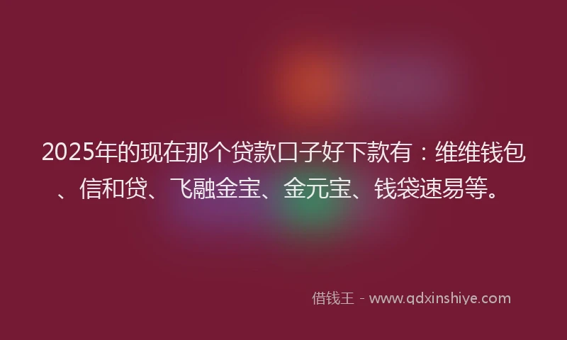 2025年的现在那个贷款口子好下款有：维维钱包、信和贷、飞融金宝、金元宝、钱袋速易等。