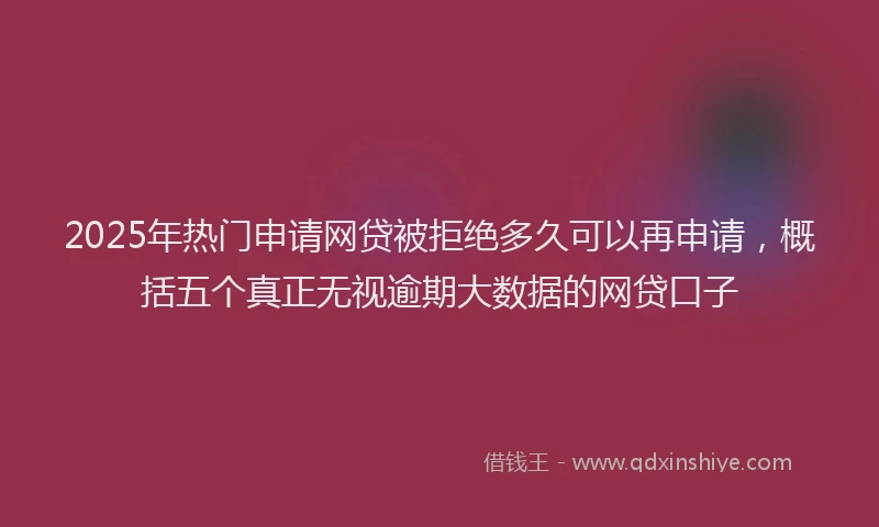2025年热门申请网贷被拒绝多久可以再申请，概括五个真正无视逾期大数据的网贷口子