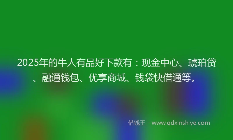 2025年的牛人有品好下款有：现金中心、琥珀贷、融通钱包、优享商城、钱袋快借通等。