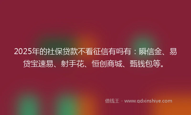 2025年的社保贷款不看征信有吗有：瞬信金、易贷宝速易、射手花、恒创商城、甄钱包等。