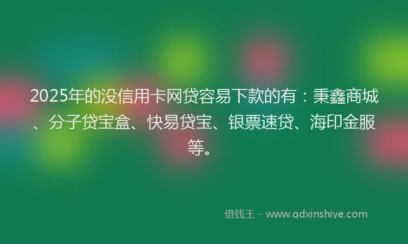 2025年的没信用卡网贷容易下款的有：秉鑫商城、分子贷宝盒、快易贷宝、银票速贷、海印金服等。