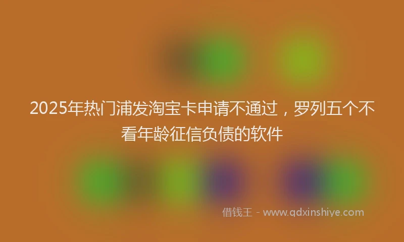 2025年热门浦发淘宝卡申请不通过，罗列五个不看年龄征信负债的软件