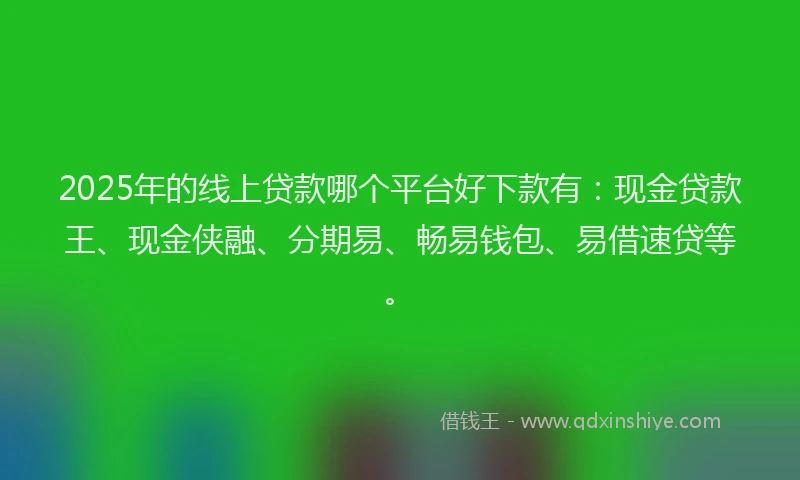 2025年的线上贷款哪个平台好下款有：现金贷款王、现金侠融、分期易、畅易钱包、易借速贷等。