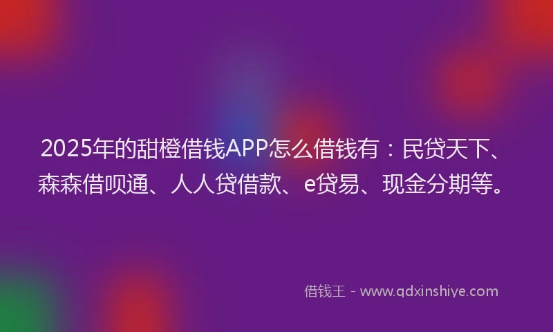 2025年的甜橙借钱APP怎么借钱有：民贷天下、森森借呗通、人人贷借款、e贷易、现金分期等。