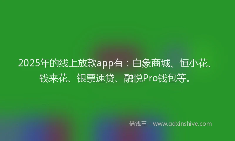 2025年的线上放款app有：白象商城、恒小花、钱来花、银票速贷、融悦Pro钱包等。