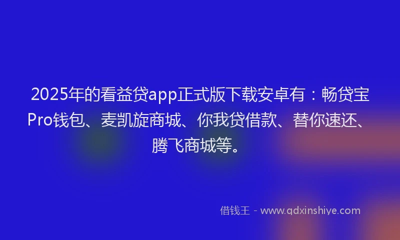 2025年的看益贷app正式版下载安卓有：畅贷宝Pro钱包、麦凯旋商城、你我贷借款、替你速还、腾飞商城等。
