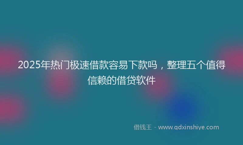 2025年热门极速借款容易下款吗，整理五个值得信赖的借贷软件
