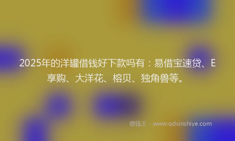 2025年的洋罐借钱好下款吗有：易借宝速贷、E享购、大洋花、榕贝、独角兽等。