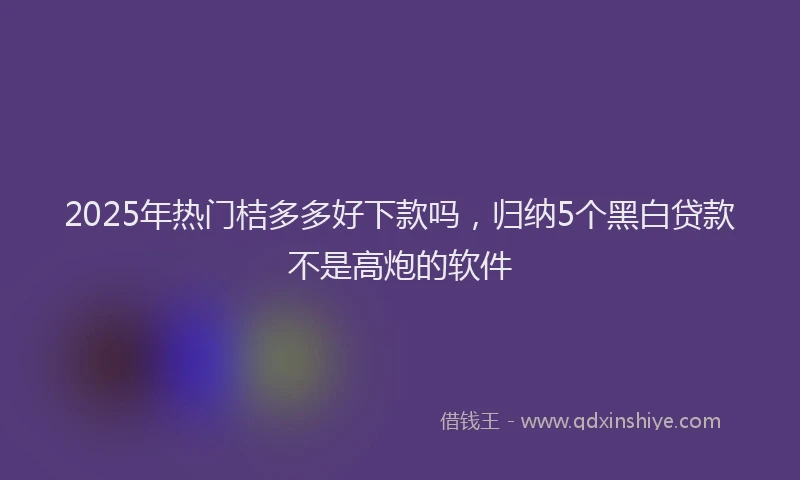 2025年热门桔多多好下款吗，归纳5个黑白贷款不是高炮的软件