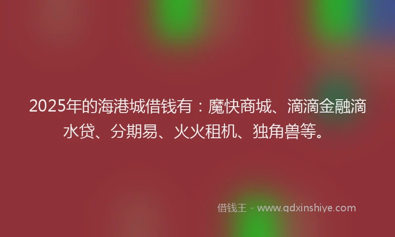 2025年的海港城借钱有：魔快商城、滴滴金融滴水贷、分期易、火火租机、独角兽等。