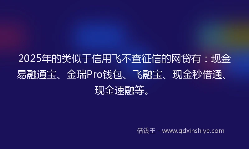 2025年的类似于信用飞不查征信的网贷有：现金易融通宝、金瑞Pro钱包、飞融宝、现金秒借通、现金速融等。