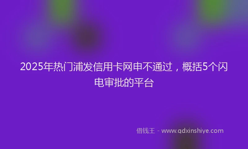 2025年热门浦发信用卡网申不通过，概括5个闪电审批的平台