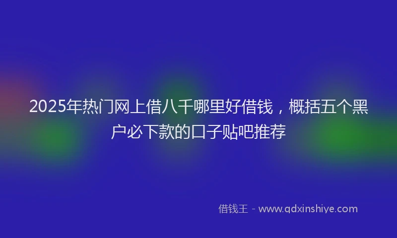 2025年热门网上借八千哪里好借钱，概括五个黑户必下款的口子贴吧推荐