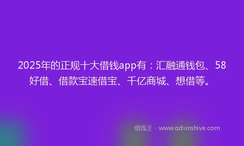 2025年的正规十大借钱app有：汇融通钱包、58好借、借款宝速借宝、千亿商城、想借等。