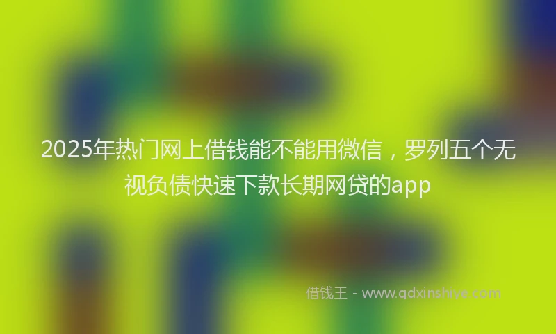 2025年热门网上借钱能不能用微信，罗列五个无视负债快速下款长期网贷的app