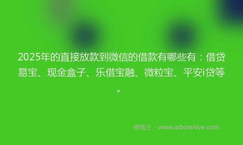 2025年的直接放款到微信的借款有哪些有：借贷易宝、现金盒子、乐借宝融、微粒宝、平安i贷等。