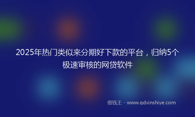 2025年热门类似来分期好下款的平台，归纳5个极速审核的网贷软件