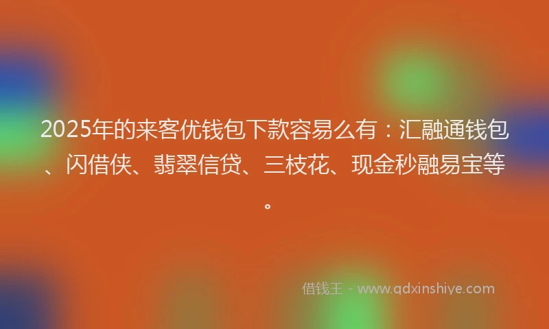2025年的来客优钱包下款容易么有：汇融通钱包、闪借侠、翡翠信贷、三枝花、现金秒融易宝等。