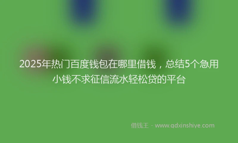 2025年热门百度钱包在哪里借钱，总结5个急用小钱不求征信流水轻松贷的平台