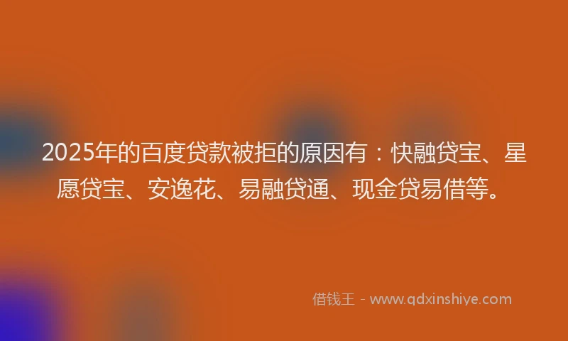 2025年的百度贷款被拒的原因有：快融贷宝、星愿贷宝、安逸花、易融贷通、现金贷易借等。