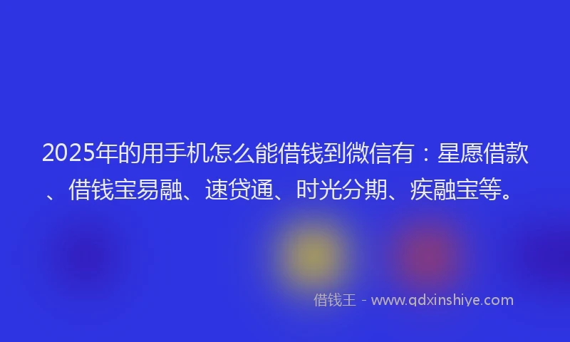 2025年的用手机怎么能借钱到微信有：星愿借款、借钱宝易融、速贷通、时光分期、疾融宝等。
