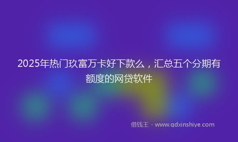 2025年热门玖富万卡好下款么，汇总五个分期有额度的网贷软件