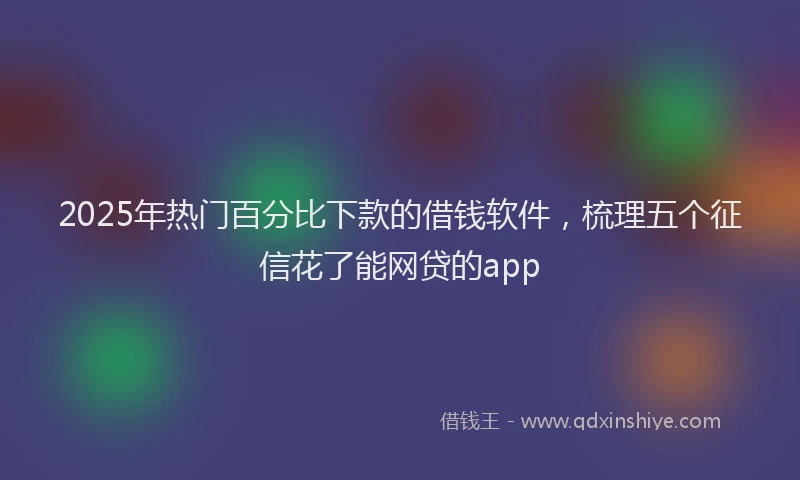 2025年热门百分比下款的借钱软件，梳理五个征信花了能网贷的app