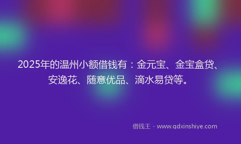 2025年的温州小额借钱有：金元宝、金宝盒贷、安逸花、随意优品、滴水易贷等。