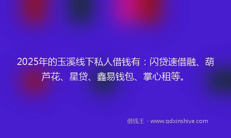 2025年的玉溪线下私人借钱有：闪贷速借融、葫芦花、星贷、鑫易钱包、掌心租等。