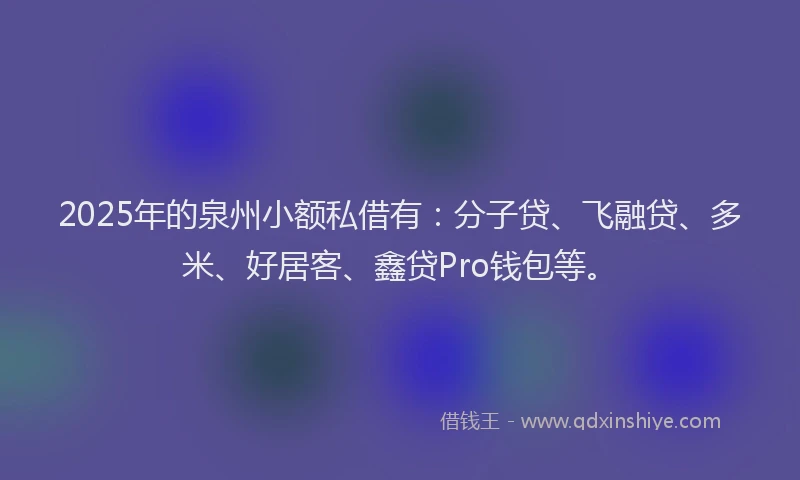 2025年的泉州小额私借有：分子贷、飞融贷、多米、好居客、鑫贷Pro钱包等。