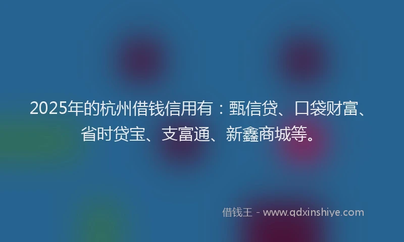 2025年的杭州借钱信用有：甄信贷、口袋财富、省时贷宝、支富通、新鑫商城等。