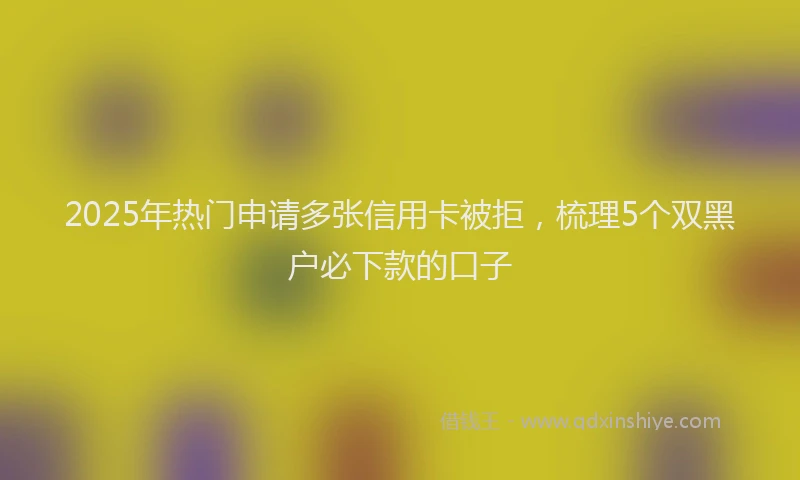 2025年热门申请多张信用卡被拒，梳理5个双黑户必下款的口子
