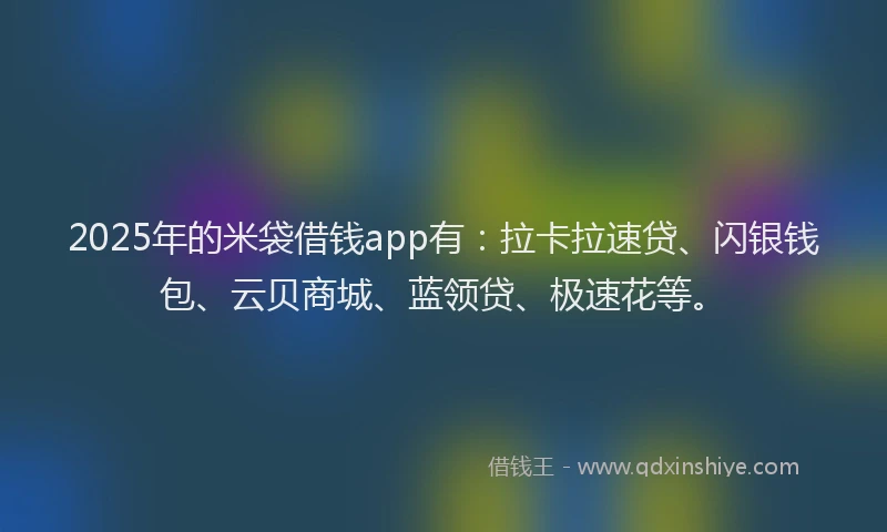 2025年的米袋借钱app有：拉卡拉速贷、闪银钱包、云贝商城、蓝领贷、极速花等。