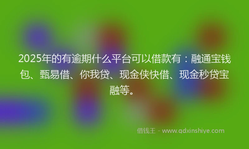 2025年的有逾期什么平台可以借款有：融通宝钱包、甄易借、你我贷、现金侠快借、现金秒贷宝融等。